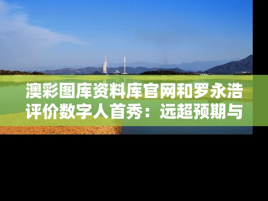 澳彩图库资料库官网和罗永浩评价数字人首秀：远超预期与罗永浩 解释