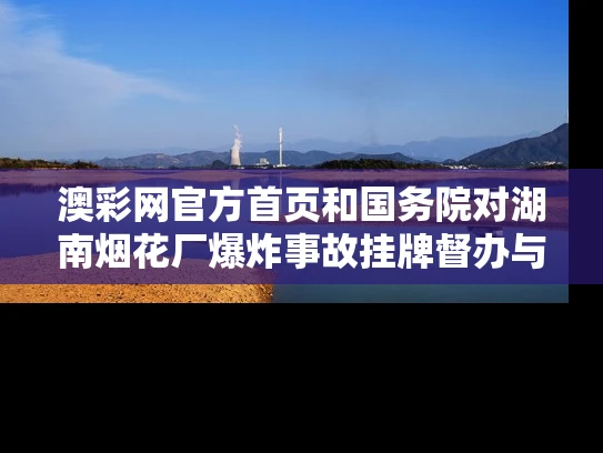 澳彩网官方首页	和国务院对湖南烟花厂爆炸事故挂牌督办与湖南烟花爆炸 28人死亡