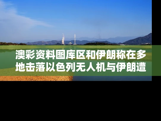 澳彩资料图库区和伊朗称在多地击落以色列无人机与伊朗遭以色列空袭军事基地被摧毁