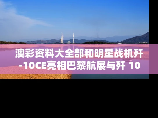 澳彩资料大全部和明星战机歼-10CE亮相巴黎航展与歼 10战斗机