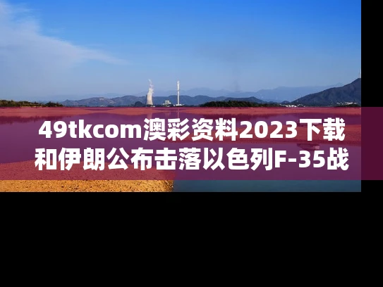49tkcom澳彩资料2023下载和伊朗公布击落以色列F-35战机画面与伊朗发射导弹攻击以色列