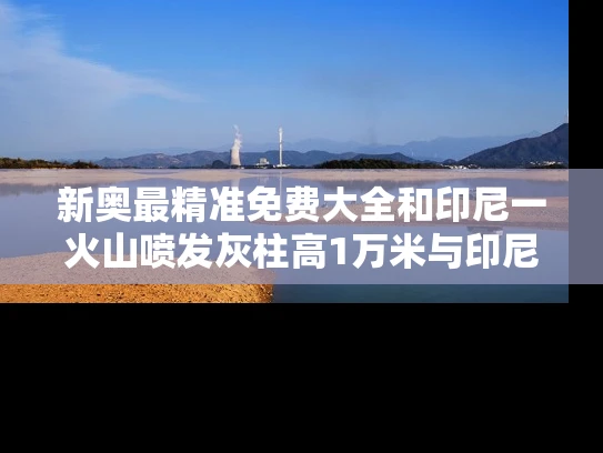 新奥最精准免费大全和印尼一火山喷发灰柱高1万米与印尼火山爆发2021视频