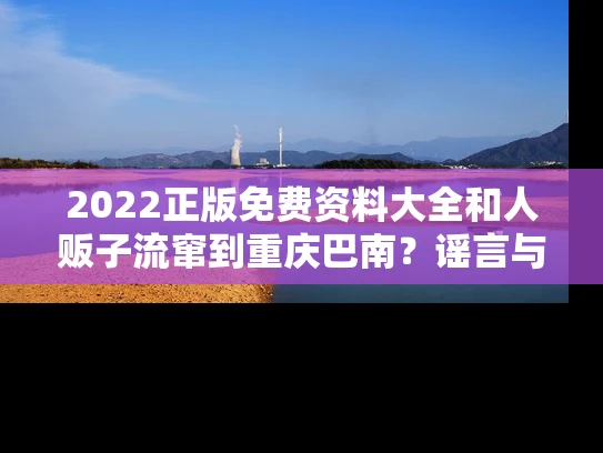 2022正版免费资料大全和人贩子流窜到重庆巴南？谣言与人贩子流窜到重庆巴南?谣言是真的吗