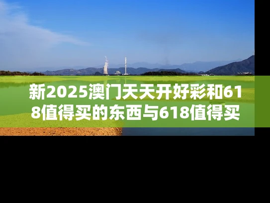 新2025澳门天天开好彩和618值得买的东西与618值得买的东西有哪些