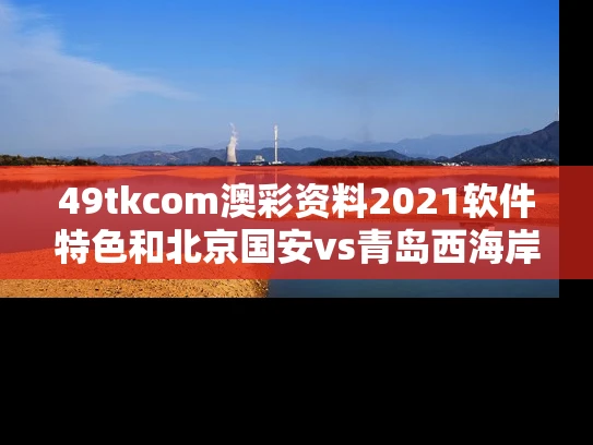 49tkcom澳彩资料2021软件特色和北京国安vs青岛西海岸与北京国安vs青岛西海岸补赛
