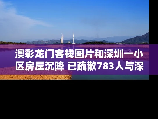 澳彩龙门客栈图片和深圳一小区房屋沉降 已疏散783人与深圳一栋楼房倾斜倒塌