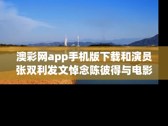 澳彩网app手机版下载和演员张双利发文悼念陈彼得与电影演员张双利