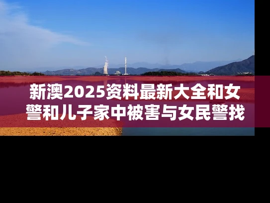 新澳2025资料最新大全和女警和儿子家中被害与女民警找儿子