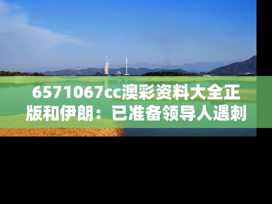 6571067cc澳彩资料大全正版	和伊朗：已准备领导人遇刺情况下的计划与伊朗宣布重大喜讯