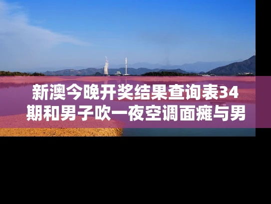 新澳今晚开奖结果查询表34期和男子吹一夜空调面瘫与男子吹一夜空调面瘫视频