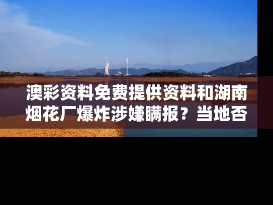 澳彩资料免费提供资料	和湖南烟花厂爆炸涉嫌瞒报？当地否认与湖南烟花厂爆炸涉嫌瞒报?当地否认怎么办