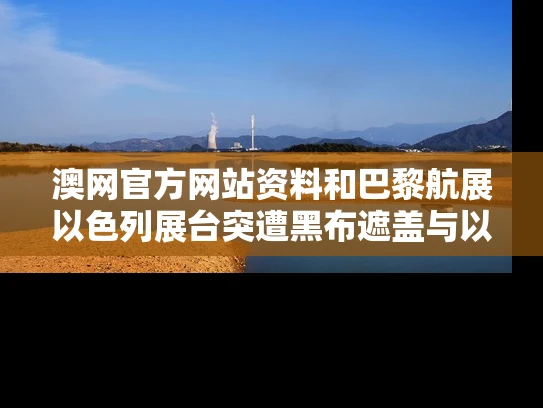 澳网官方网站资料和巴黎航展以色列展台突遭黑布遮盖与以色列人在巴黎