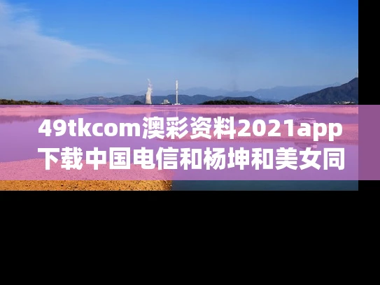 49tkcom澳彩资料2021app下载中国电信和杨坤和美女同回酒店 疑新恋情曝光与杨坤杨坤