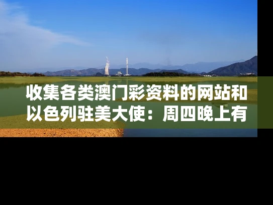 收集各类澳门彩资料的网站和以色列驻美大使：周四晚上有“惊喜”与