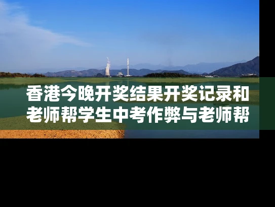 香港今晚开奖结果开奖记录和老师帮学生中考作弊与老师帮学生中考作弊犯法吗