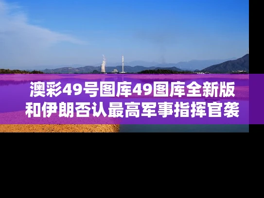 澳彩49号图库49图库全新版	和伊朗否认最高军事指挥官袭击中丧生与伊朗媒体否认指挥官遇袭身亡