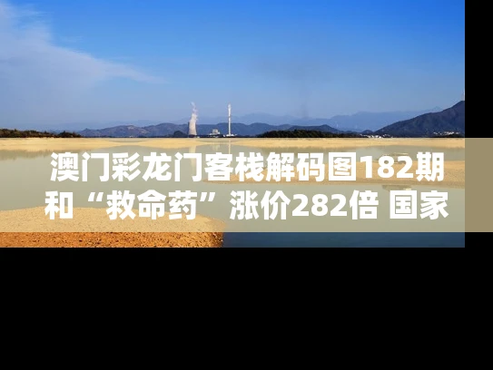 澳门彩龙门客栈解码图182期和“救命药”涨价282倍 国家出手重罚与