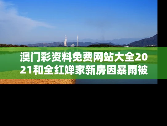 澳门彩资料免费网站大全2021和全红婵家新房因暴雨被淹与全红婵家是红砖房吗
