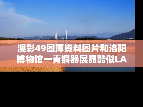 澳彩49图库资料图片和洛阳博物馆一青铜器展品酷似LABUBU与