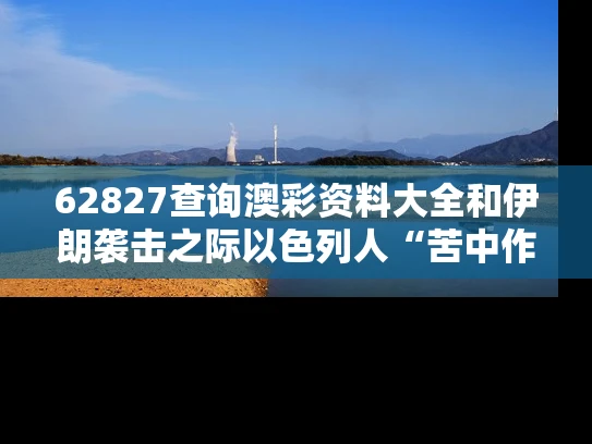 62827查询澳彩资料大全和伊朗袭击之际以色列人“苦中作乐”与