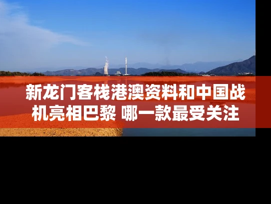 新龙门客栈港澳资料和中国战机亮相巴黎 哪一款最受关注与中国战机合集