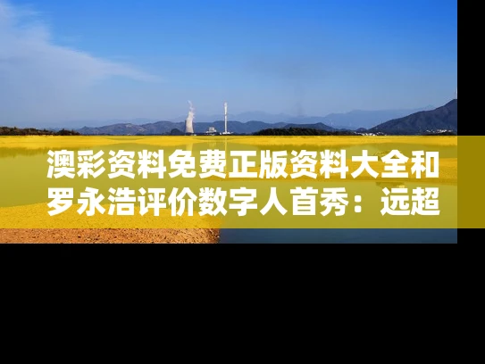 澳彩资料免费正版资料大全	和罗永浩评价数字人首秀：远超预期与罗永浩说13
