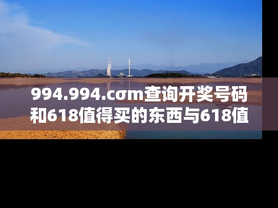 994.994.cσm查询开奖号码和618值得买的东西与618值得买的东西有哪些