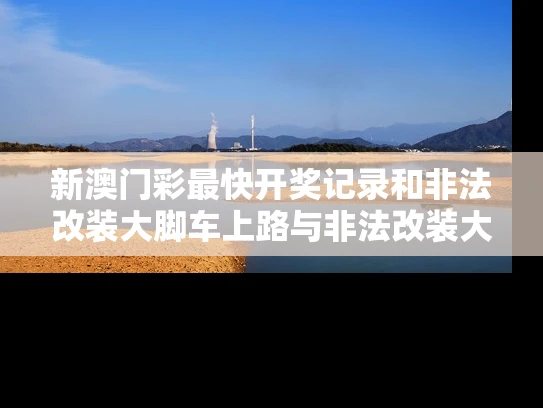 新澳门彩最快开奖记录和非法改装大脚车上路与非法改装大脚车上路怎么处罚