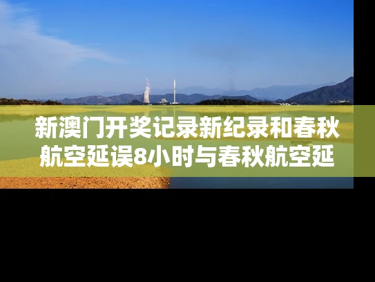 新澳门开奖记录新纪录和春秋航空延误8小时与春秋航空延误8小时以上补偿