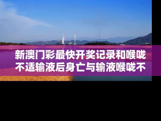 新澳门彩最快开奖记录和喉咙不适输液后身亡与输液喉咙不舒服