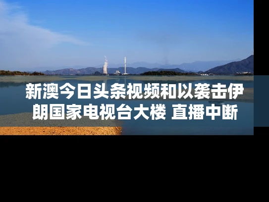 新澳今日头条视频和以袭击伊朗国家电视台大楼 直播中断与伊朗国家电视台官网