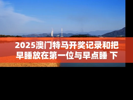 2025澳门特马开奖记录和把早睡放在第一位与早点睡 下一位