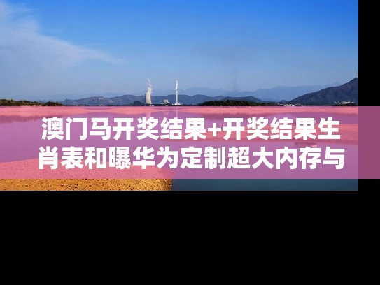 澳门马开奖结果+开奖结果生肖表和曝华为定制超大内存与华为大内存手机