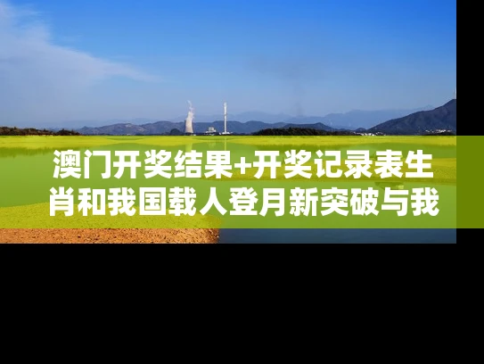 澳门开奖结果+开奖记录表生肖和我国载人登月新突破与我国载人登月计划