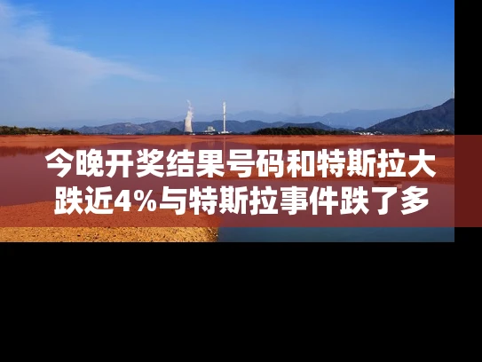今晚开奖结果号码和特斯拉大跌近4%与特斯拉事件跌了多少