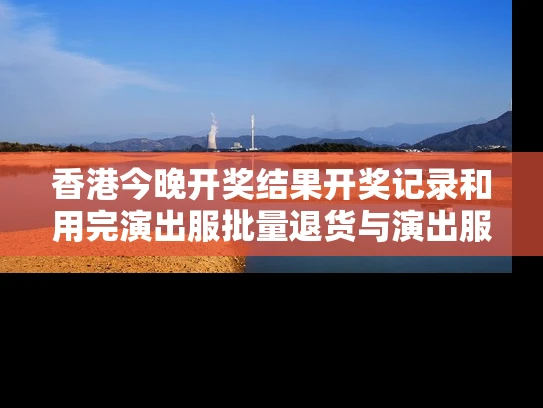 香港今晚开奖结果开奖记录和用完演出服批量退货与演出服穿完申请退货