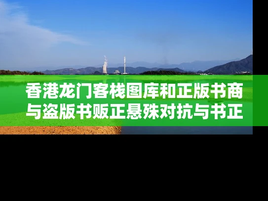 香港龙门客栈图库和正版书商与盗版书贩正悬殊对抗与书正版和盗版有什么区别?