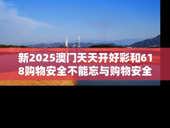 新2025澳门天天开好彩和618购物安全不能忘与购物安全事件