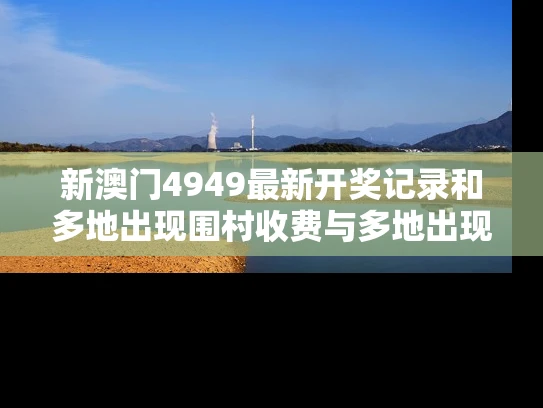 新澳门4949最新开奖记录和多地出现围村收费与多地出现围村收费站的原因