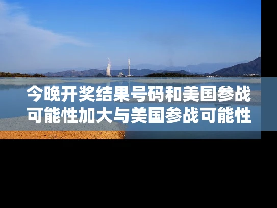 今晚开奖结果号码和美国参战可能性加大与美国参战可能性加大的原因