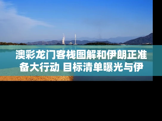 澳彩龙门客栈图解和伊朗正准备大行动 目标清单曝光与伊朗做好战争准备了吗