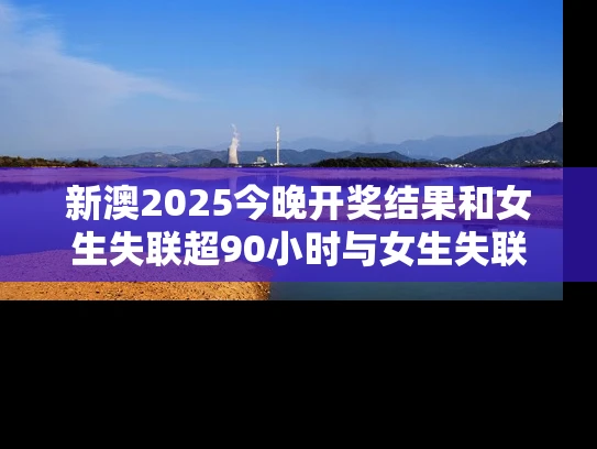 新澳2025今晚开奖结果和女生失联超90小时与女生失联超90小时怎么办