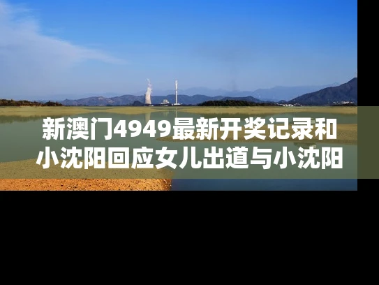 新澳门4949最新开奖记录和小沈阳回应女儿出道与小沈阳女儿最近