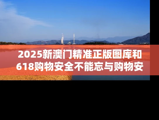 2025新澳门精准正版图库和618购物安全不能忘与购物安全事件