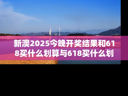 新澳2025今晚开奖结果和618买什么划算与618买什么划算2021
