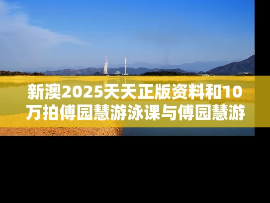 新澳2025天天正版资料和10万拍傅园慧游泳课与傅园慧游泳视频
