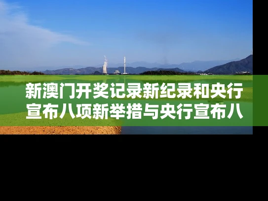 新澳门开奖记录新纪录和央行宣布八项新举措与央行宣布八项新举措是什么