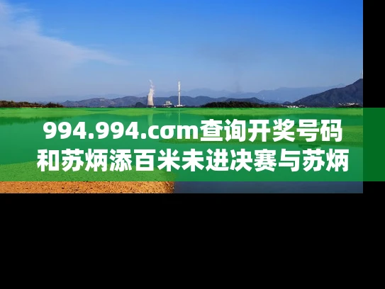 994.994.cσm查询开奖号码和苏炳添百米未进决赛与苏炳添百米未进决赛视频