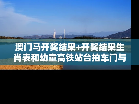 澳门马开奖结果+开奖结果生肖表和幼童高铁站台拍车门与高铁儿童坐哪