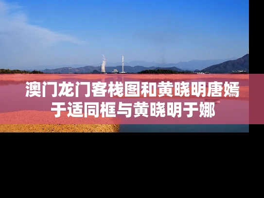 澳门龙门客栈图和黄晓明唐嫣于适同框与黄晓明于娜